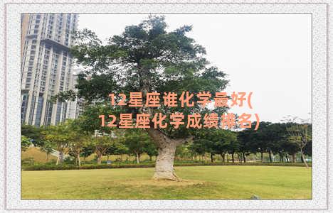 12星座谁化学最好(12星座化学成绩排名)