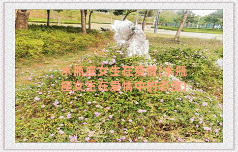水瓶座女生在爱情(水瓶座女生在爱情中的态度)