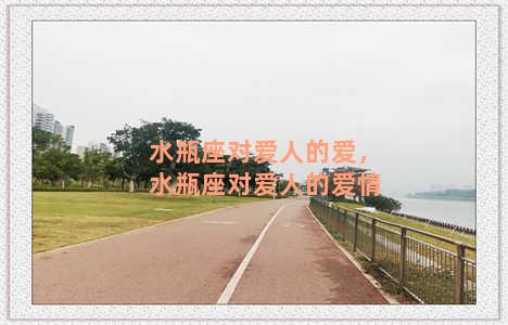 水瓶座对爱人的爱，水瓶座对爱人的爱情